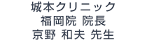 城本クリニック 福岡院 院長 京野和夫 先生