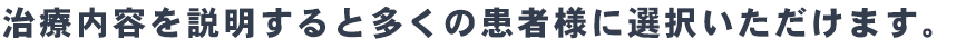 治療内容を説明すると多くの患者様に選択いただけます。