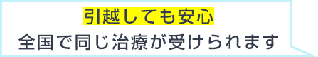 引越しても安心全国で同じ治療が受けられます