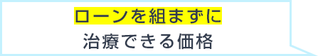ローンを組まずに治療できる価格