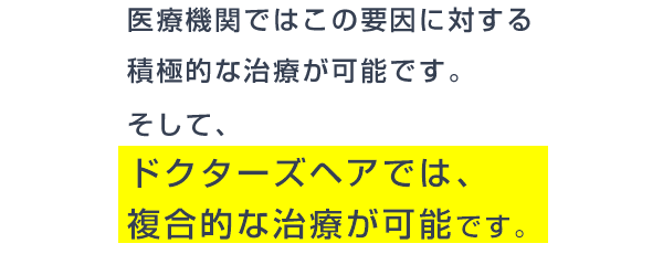 医療機関ではこの要因に対する積極的な治療が可能です。そしてドクターズヘアでは、総合的な治療が可能です。