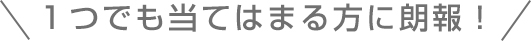 1つでも当てはまる方に朗報!