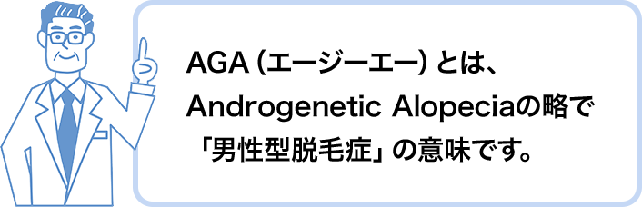 AGA(エージーエー)とは、Androgenetic  Alopeciaの略で 「男性型脱毛症」の意味です。
